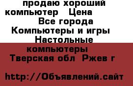 продаю хороший компьютер › Цена ­ 7 000 - Все города Компьютеры и игры » Настольные компьютеры   . Тверская обл.,Ржев г.